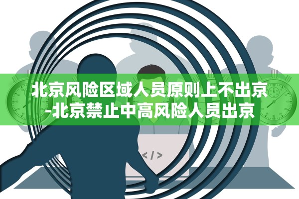 北京风险区域人员原则上不出京-北京禁止中高风险人员出京 北京风险区域人员原则上不出京-北京禁止中高风险人员出京