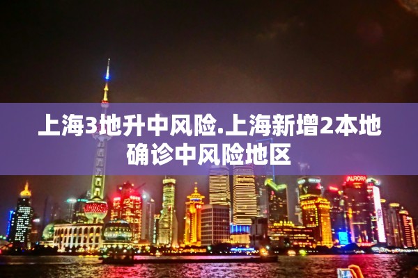 上海3地升中风险.上海新增2本地确诊中风险地区