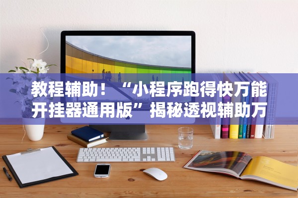 教程辅助！“小程序跑得快万能开挂器通用版”揭秘透视辅助万能挂用法