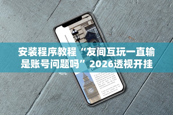 安装程序教程“友间互玩一直输是账号问题吗	”2026透视开挂