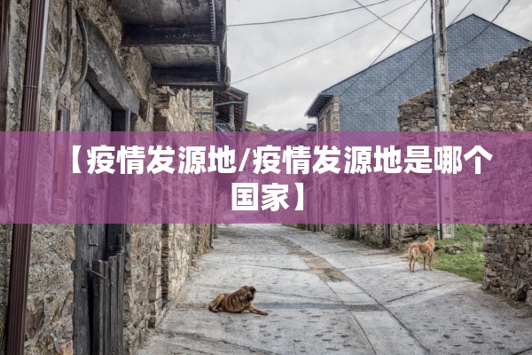 【疫情发源地/疫情发源地是哪个国家】 【疫情发源地/疫情发源地是哪个国家】