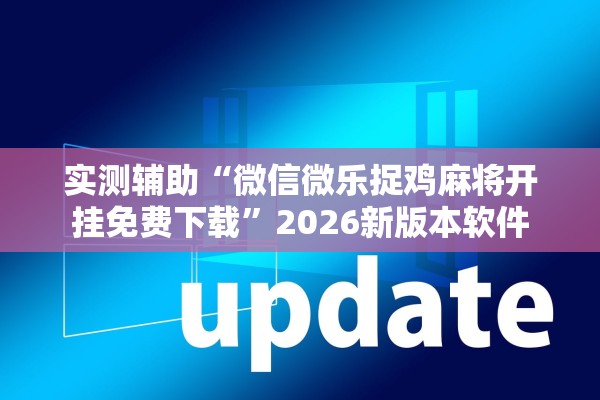 实测辅助“微信微乐捉鸡麻将开挂免费下载”2026新版本软件