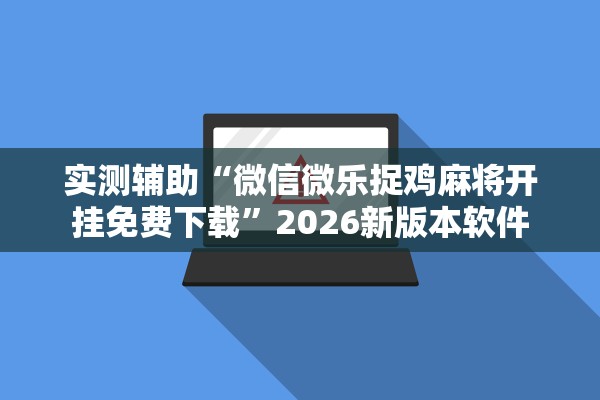 实测辅助“微信微乐捉鸡麻将开挂免费下载”2026新版本软件