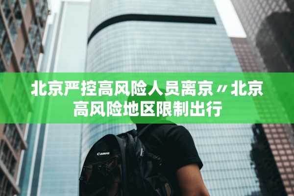 北京严控高风险人员离京〃北京高风险地区限制出行 北京严控高风险人员离京〃北京高风险地区限制出行