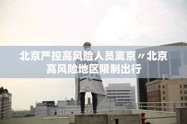 北京严控高风险人员离京〃北京高风险地区限制出行 北京严控高风险人员离京〃北京高风险地区限制出行