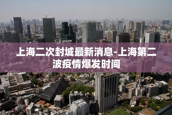 上海二次封城最新消息-上海第二波疫情爆发时间 上海二次封城最新消息-上海第二波疫情爆发时间