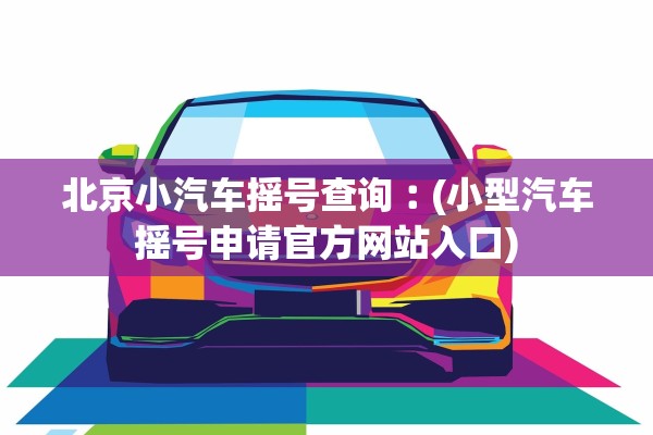 北京小汽车摇号查询︰(小型汽车摇号申请官方网站入口) 北京小汽车摇号查询︰(小型汽车摇号申请官方网站入口)