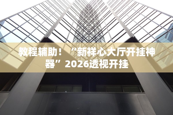 教程辅助！“新祥心大厅开挂神器”2026透视开挂
