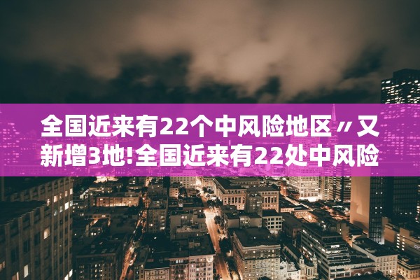 全国近来有22个中风险地区〃又新增3地!全国近来有22处中风险 全国近来有22个中风险地区〃又新增3地!全国近来有22处中风险