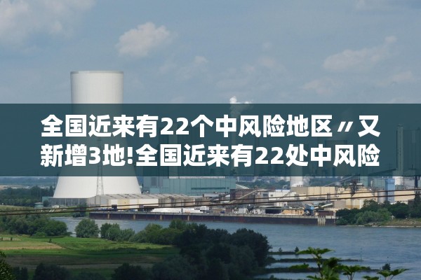 全国近来有22个中风险地区〃又新增3地!全国近来有22处中风险 全国近来有22个中风险地区〃又新增3地!全国近来有22处中风险