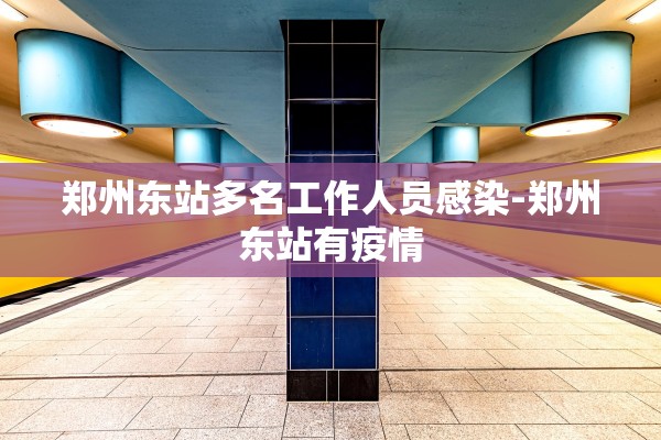 郑州东站多名工作人员感染-郑州东站有疫情