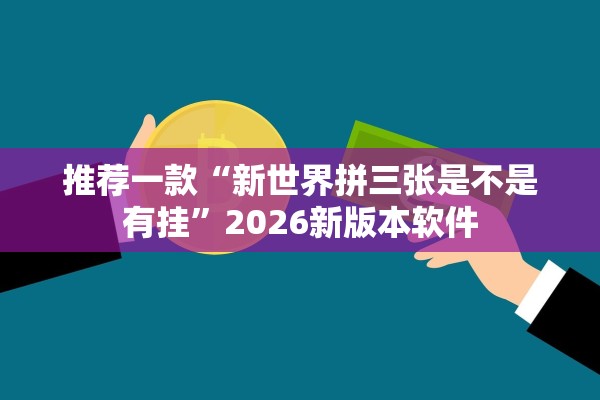 推荐一款“新世界拼三张是不是有挂	”2026新版本软件