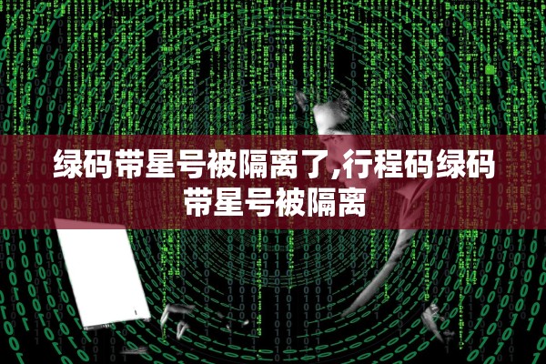 绿码带星号被隔离了,行程码绿码带星号被隔离 绿码带星号被隔离了,行程码绿码带星号被隔离