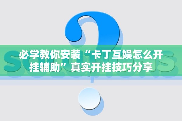 必学教你安装“卡丁互娱怎么开挂辅助”真实开挂技巧分享