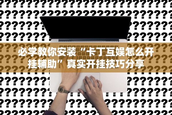 必学教你安装“卡丁互娱怎么开挂辅助	”真实开挂技巧分享