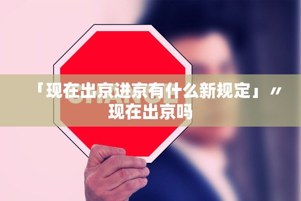 「现在出京进京有什么新规定」〃现在出京吗 「现在出京进京有什么新规定」〃现在出京吗