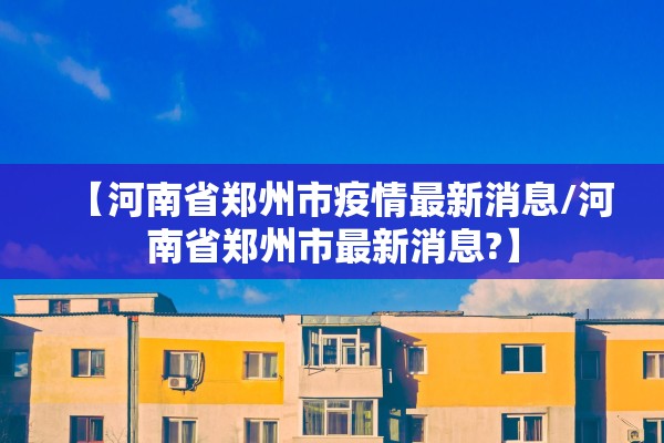 【河南省郑州市疫情最新消息/河南省郑州市最新消息?】