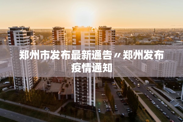 郑州市发布最新通告〃郑州发布疫情通知 郑州市发布最新通告〃郑州发布疫情通知