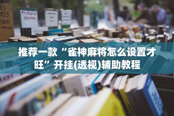 推荐一款“雀神麻将怎么设置才旺”开挂(透视)辅助教程