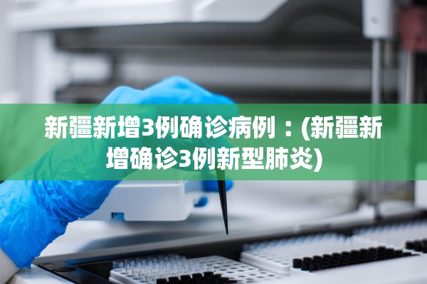 新疆新增3例确诊病例︰(新疆新增确诊3例新型肺炎)
