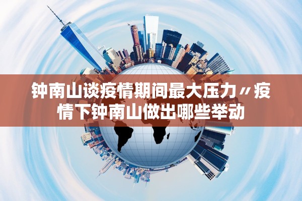 钟南山谈疫情期间最大压力〃疫情下钟南山做出哪些举动