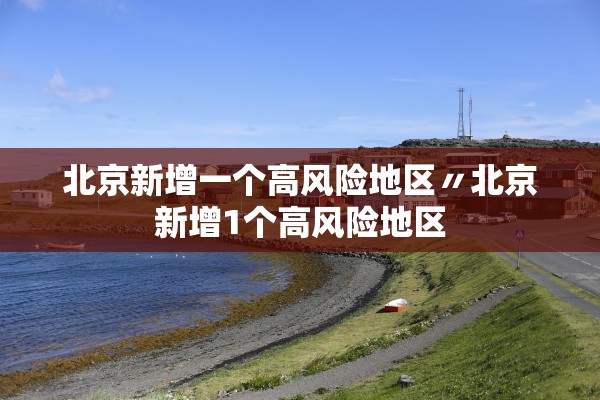 北京新增一个高风险地区〃北京新增1个高风险地区