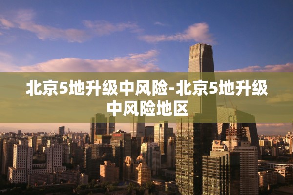 北京5地升级中风险-北京5地升级中风险地区 北京5地升级中风险-北京5地升级中风险地区