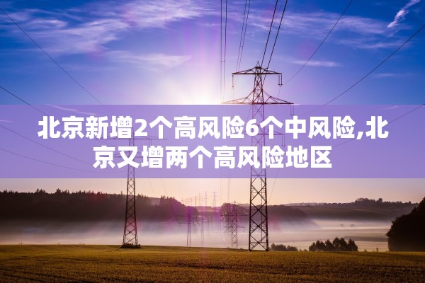 北京新增2个高风险6个中风险,北京又增两个高风险地区