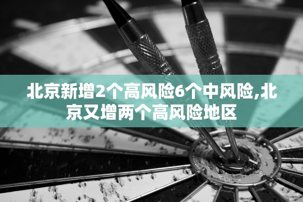 北京新增2个高风险6个中风险,北京又增两个高风险地区