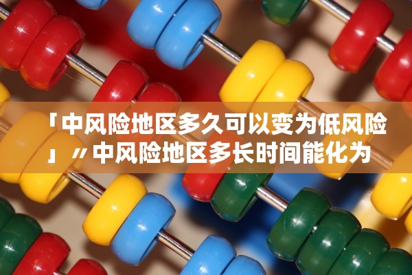 「中风险地区多久可以变为低风险」〃中风险地区多长时间能化为低风险地区
