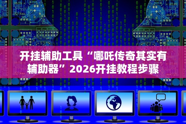 开挂辅助工具“哪吒传奇其实有辅助器”2026开挂教程步骤
