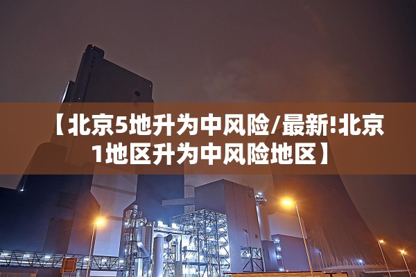 【北京5地升为中风险/最新!北京1地区升为中风险地区】 【北京5地升为中风险/最新!北京1地区升为中风险地区】