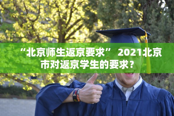 “北京师生返京要求	” 2021北京市对返京学生的要求？