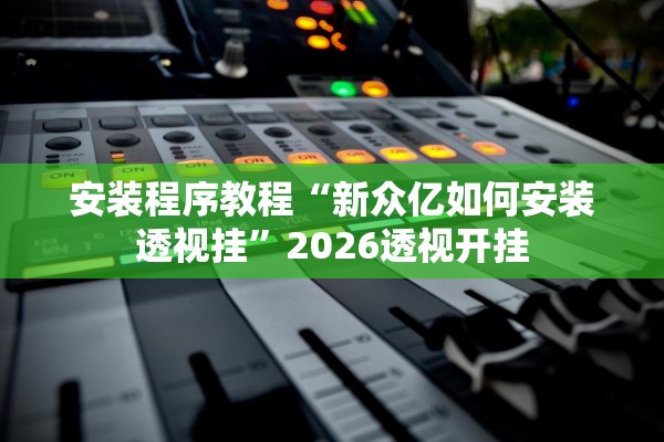 安装程序教程“新众亿如何安装透视挂”2026透视开挂