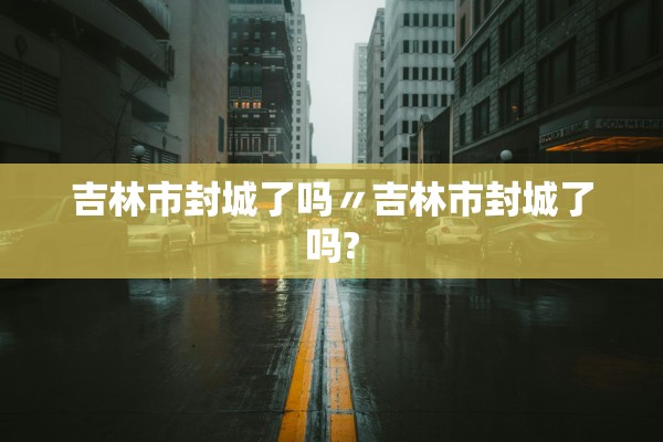 吉林市封城了吗〃吉林市封城了吗? 吉林市封城了吗〃吉林市封城了吗?