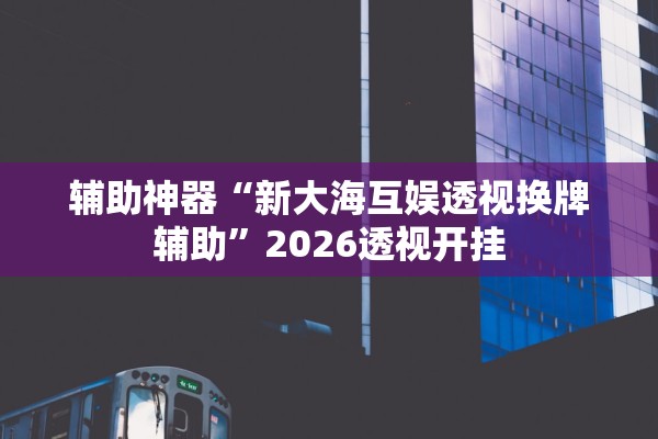 辅助神器“新大海互娱透视换牌辅助”2026透视开挂