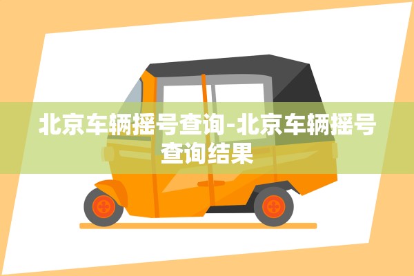 北京车辆摇号查询-北京车辆摇号查询结果 北京车辆摇号查询-北京车辆摇号查询结果