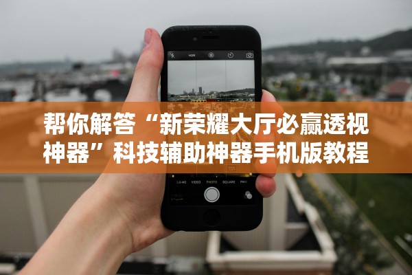 帮你解答“新荣耀大厅必赢透视神器	”科技辅助神器手机版教程