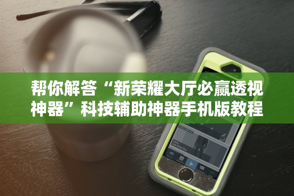 帮你解答“新荣耀大厅必赢透视神器”科技辅助神器手机版教程