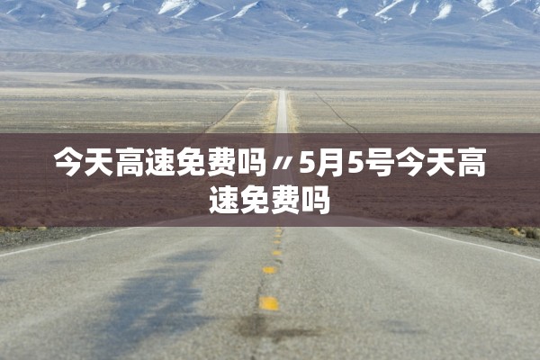 今天高速免费吗〃5月5号今天高速免费吗