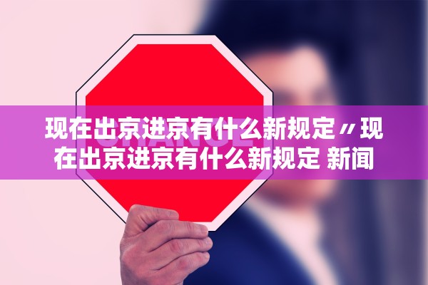 现在出京进京有什么新规定〃现在出京进京有什么新规定 新闻