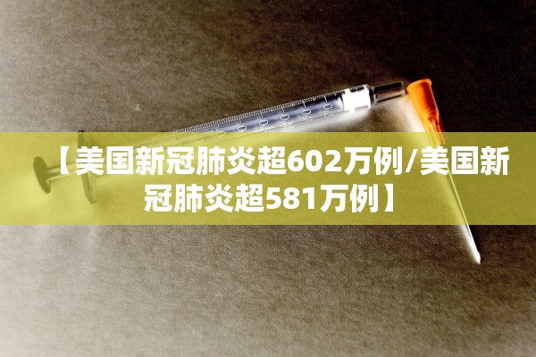 【美国新冠肺炎超602万例/美国新冠肺炎超581万例】 【美国新冠肺炎超602万例/美国新冠肺炎超581万例】
