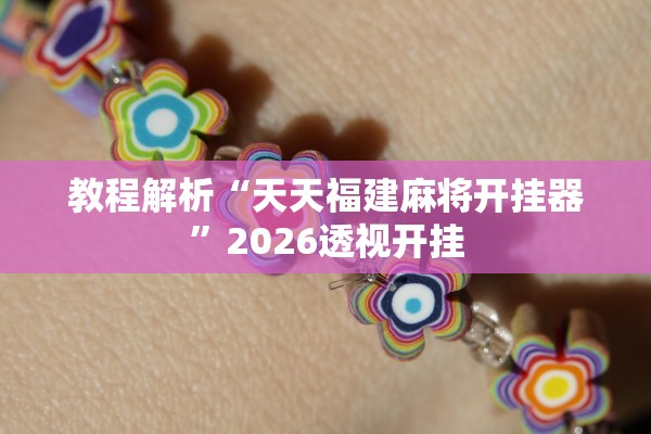 教程解析“天天福建麻将开挂器	”2026透视开挂