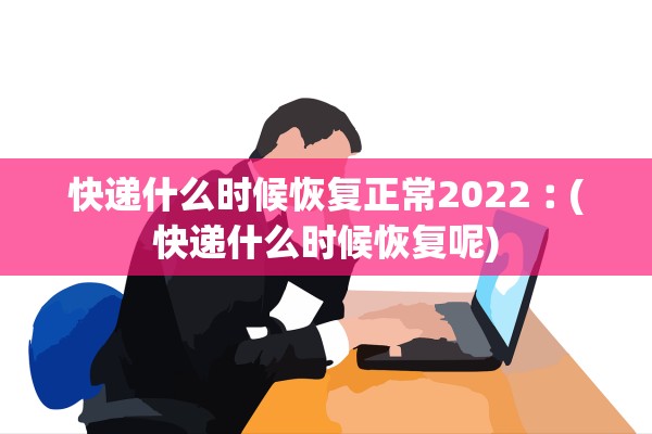 快递什么时候恢复正常2022︰(快递什么时候恢复呢) 快递什么时候恢复正常2022︰(快递什么时候恢复呢)
