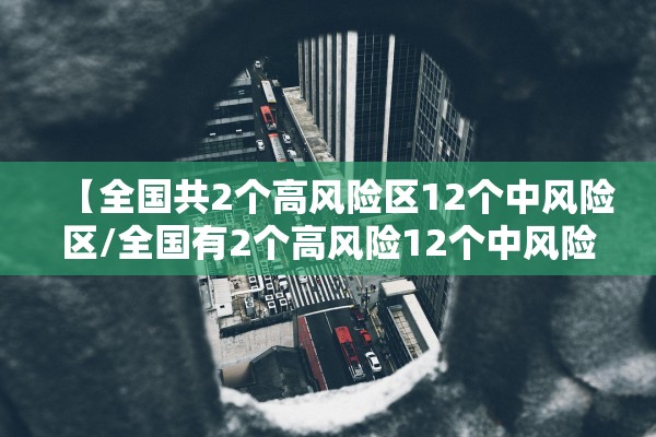 【全国共2个高风险区12个中风险区/全国有2个高风险12个中风险】