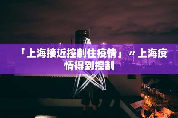 「上海接近控制住疫情」〃上海疫情得到控制 「上海接近控制住疫情」〃上海疫情得到控制