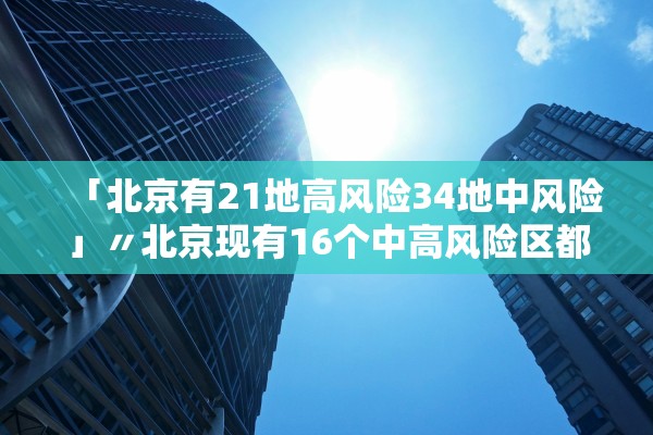 「北京有21地高风险34地中风险」〃北京现有16个中高风险区都在哪儿