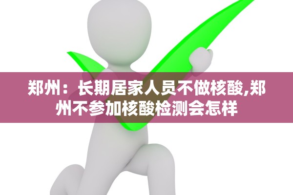 郑州：长期居家人员不做核酸,郑州不参加核酸检测会怎样