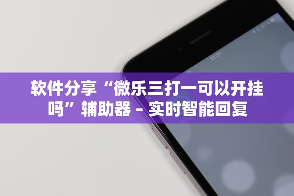 软件分享“微乐三打一可以开挂吗	”辅助器 – 实时智能回复