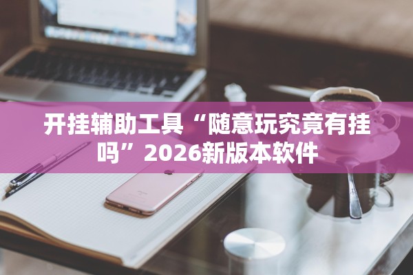 开挂辅助工具“随意玩究竟有挂吗”2026新版本软件